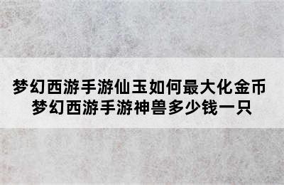 梦幻西游手游仙玉如何最大化金币 梦幻西游手游神兽多少钱一只